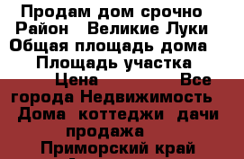 Продам дом срочно › Район ­ Великие Луки › Общая площадь дома ­ 48 › Площадь участка ­ 1 700 › Цена ­ 150 000 - Все города Недвижимость » Дома, коттеджи, дачи продажа   . Приморский край,Арсеньев г.